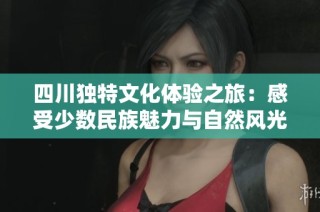 四川独特文化体验之旅：感受少数民族魅力与自然风光