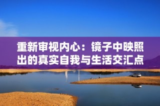 重新审视内心：镜子中映照出的真实自我与生活交汇点