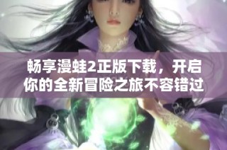 畅享漫蛙2正版下载，开启你的全新冒险之旅不容错过