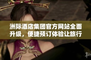 洲际酒店集团官方网站全面升级，便捷预订体验让旅行更轻松