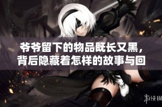 爷爷留下的物品既长又黑，背后隐藏着怎样的故事与回忆