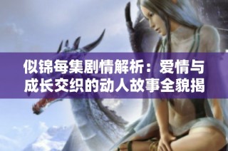 似锦每集剧情解析：爱情与成长交织的动人故事全貌揭秘