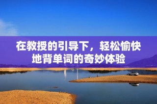 在教授的引导下，轻松愉快地背单词的奇妙体验