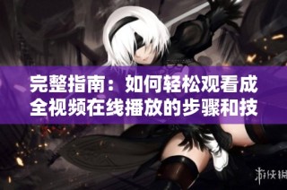完整指南：如何轻松观看成全视频在线播放的步骤和技巧