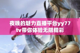 夜晚的魅力直播平台yy77tv带你体验无限精彩