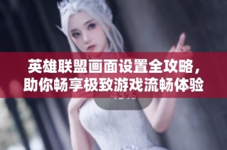 英雄联盟画面设置全攻略，助你畅享极致游戏流畅体验