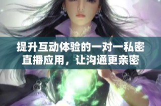 提升互动体验的一对一私密直播应用，让沟通更亲密