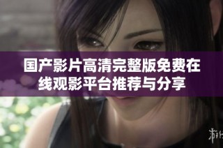 国产影片高清完整版免费在线观影平台推荐与分享