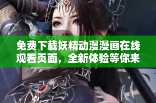 免费下载妖精动漫漫画在线观看页面，全新体验等你来探索