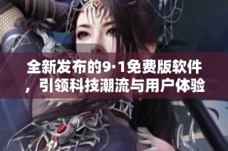 全新发布的9·1免费版软件，引领科技潮流与用户体验升级