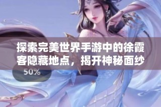 探索完美世界手游中的徐霞客隐藏地点，揭开神秘面纱的全新攻略解读