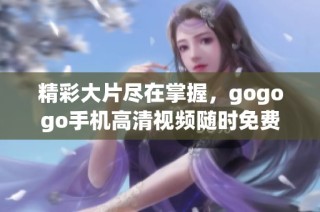 精彩大片尽在掌握，gogogo手机高清视频随时免费观看
