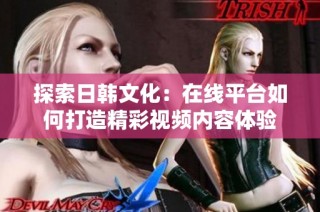 探索日韩文化：在线平台如何打造精彩视频内容体验