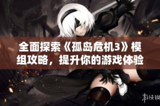 全面探索《孤岛危机3》模组攻略，提升你的游戏体验与多样化玩法指南
