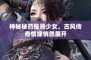 神秘秘药催熟少女，古风传奇情缘悄然展开