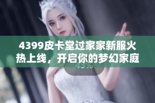 4399皮卡堂过家家新服火热上线，开启你的梦幻家庭生活体验！