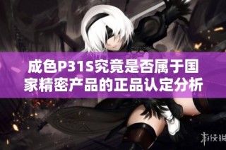 成色P31S究竟是否属于国家精密产品的正品认定分析