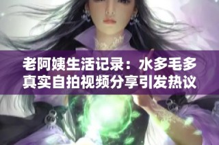 老阿姨生活记录：水多毛多真实自拍视频分享引发热议