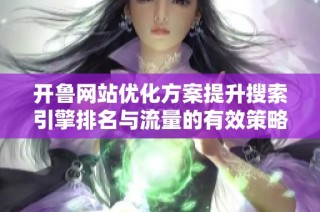 开鲁网站优化方案提升搜索引擎排名与流量的有效策略