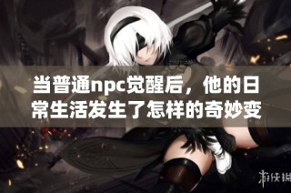 当普通npc觉醒后，他的日常生活发生了怎样的奇妙变化和冒险旅程