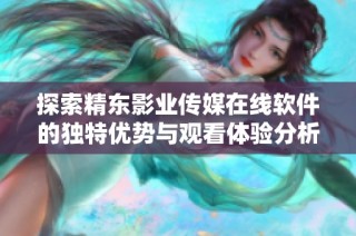 探索精东影业传媒在线软件的独特优势与观看体验分析