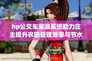 hp公交车灌溉系统助力庄主提升农田管理效率与节水效果