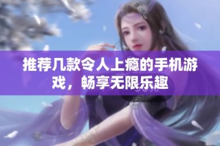 推荐几款令人上瘾的手机游戏，畅享无限乐趣