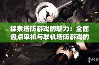 探索塔防游戏的魅力：全面盘点单机与联机塔防游戏的精彩体验