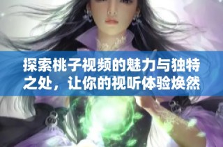 探索桃子视频的魅力与独特之处，让你的视听体验焕然一新