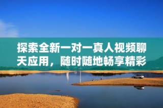 探索全新一对一真人视频聊天应用，随时随地畅享精彩互动