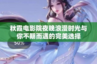 秋霞电影院夜晚浪漫时光与你不期而遇的完美选择