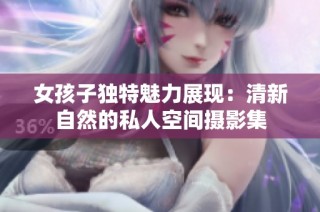 女孩子独特魅力展现：清新自然的私人空间摄影集