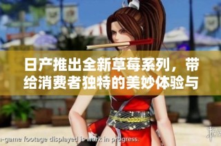 日产推出全新草莓系列，带给消费者独特的美妙体验与极致享受