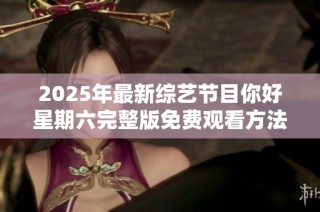 2025年最新综艺节目你好星期六完整版免费观看方法揭秘