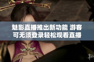 魅影直播推出新功能 游客可无须登录轻松观看直播