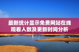 最新统计显示免费网站在线观看人数及更新时间分析