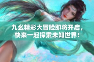 九幺精彩大冒险即将开启，快来一起探索未知世界！