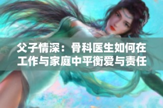 父子情深：骨科医生如何在工作与家庭中平衡爱与责任