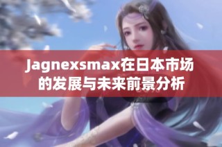 Jagnexsmax在日本市场的发展与未来前景分析