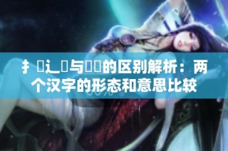 扌喿辶畐与畐畬的区别解析：两个汉字的形态和意思比较