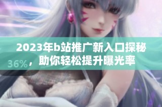 2023年b站推广新入口探秘，助你轻松提升曝光率