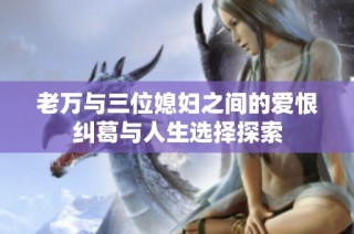 老万与三位媳妇之间的爱恨纠葛与人生选择探索