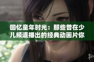 回忆童年时光：那些曾在少儿频道播出的经典动画片你都记得吗？