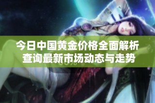 今日中国黄金价格全面解析 查询最新市场动态与走势分析