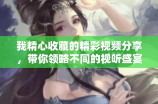 我精心收藏的精彩视频分享，带你领略不同的视听盛宴