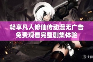 畅享凡人修仙传动漫无广告免费观看完整剧集体验