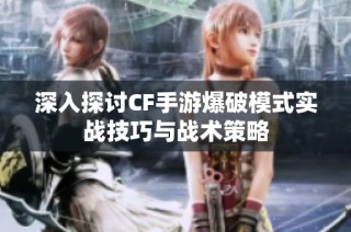 深入探讨CF手游爆破模式实战技巧与战术策略