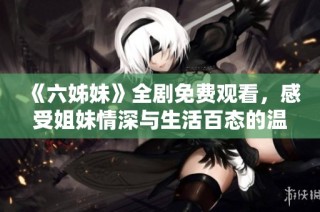 《六姊妹》全剧免费观看，感受姐妹情深与生活百态的温馨故事！