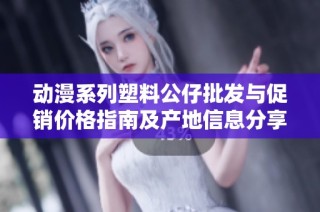动漫系列塑料公仔批发与促销价格指南及产地信息分享