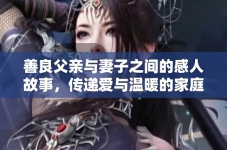 善良父亲与妻子之间的感人故事，传递爱与温暖的家庭关系